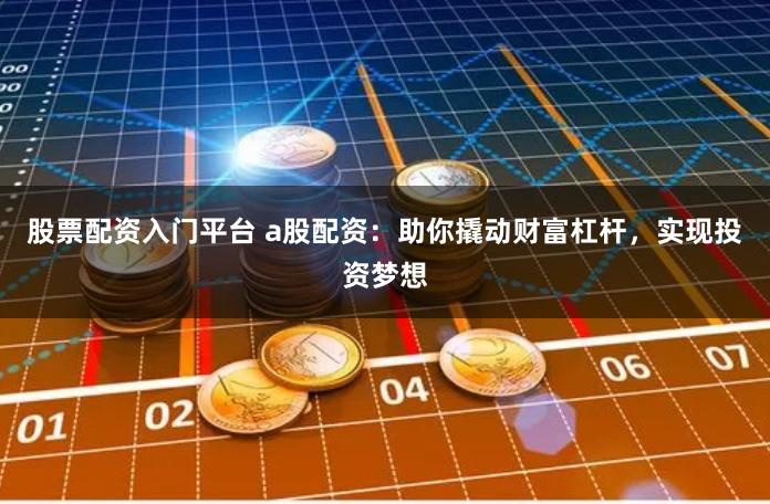 股票配资入门平台 a股配资：助你撬动财富杠杆，实现投资梦想