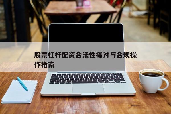 股票杠杆配资合法性探讨与合规操作指南