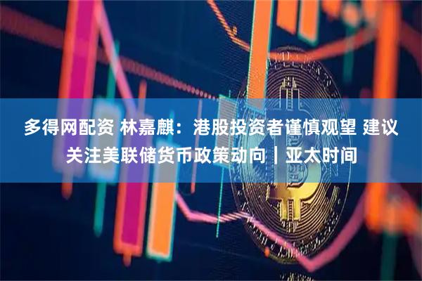多得网配资 林嘉麒：港股投资者谨慎观望 建议关注美联储货币政策动向｜亚太时间