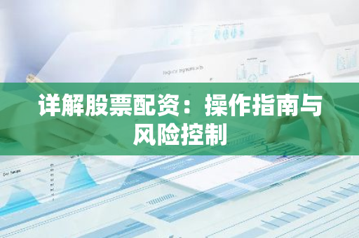 股票配资知识大解析：好处与风险并存，操作时需谨慎